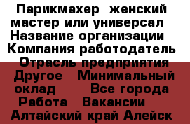 Парикмахер. женский мастер или универсал › Название организации ­ Компания-работодатель › Отрасль предприятия ­ Другое › Минимальный оклад ­ 1 - Все города Работа » Вакансии   . Алтайский край,Алейск г.